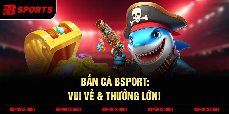 Bắn cá Bsport - Tựa game Phiêu Lưu, trải nghiệm kịch tính