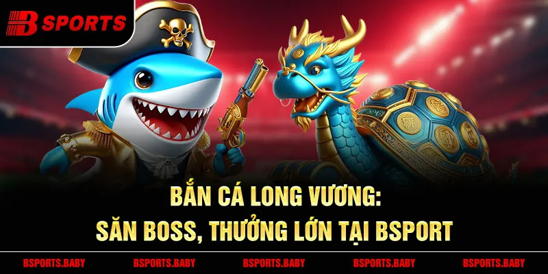Bắn cá long vương Bsport săn boss khổng lồ nhận xu