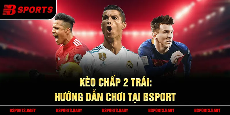 Kèo chấp 2 trái Bsport tỷ lệ ăn thưởng cao 2025